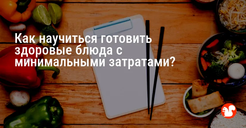 Как научиться готовить здоровые блюда с минимальными затратами?