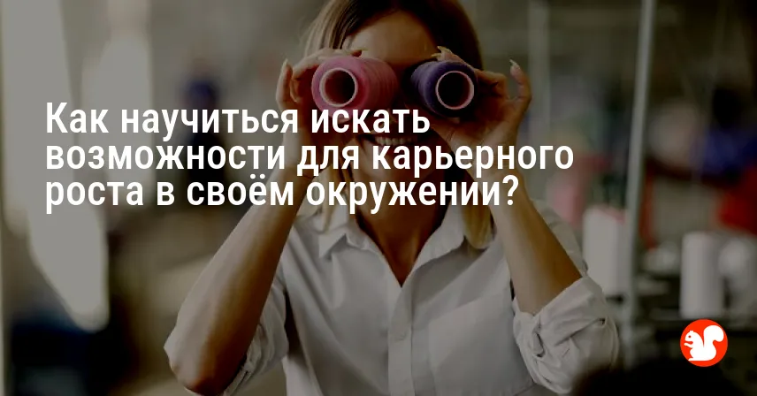 Как научиться искать возможности для карьерного роста в своём окружении?