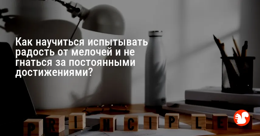 Как научиться испытывать радость от мелочей и не гнаться за постоянными достижениями?