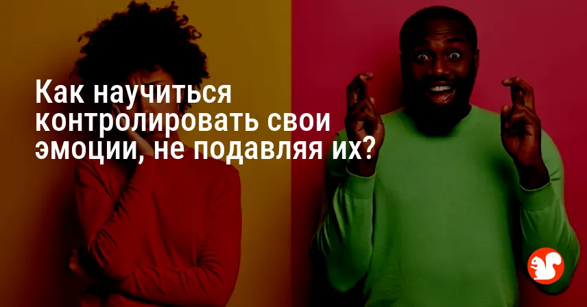 Как научиться контролировать свои эмоции, не подавляя их?