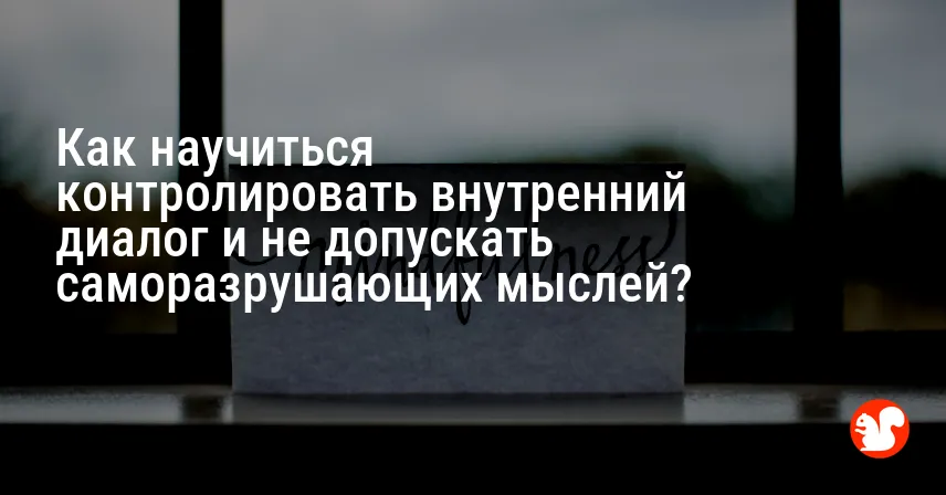 Как научиться контролировать внутренний диалог и не допускать саморазрушающих мыслей?
