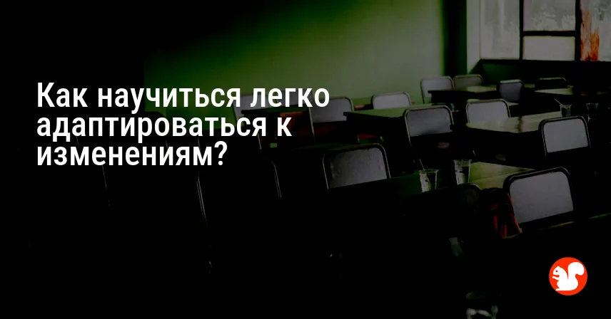 Как научиться легко адаптироваться к изменениям?