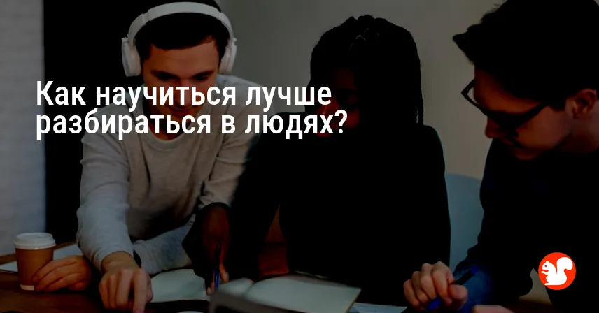 Как научиться лучше разбираться в людях?
