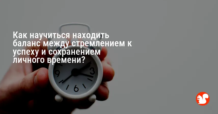 Как научиться находить баланс между стремлением к успеху и сохранением личного времени?