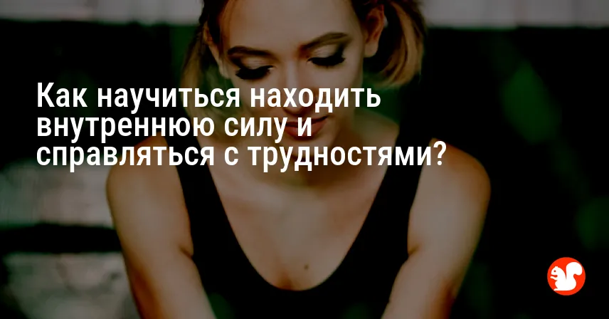 Как научиться находить внутреннюю силу и справляться с трудностями?