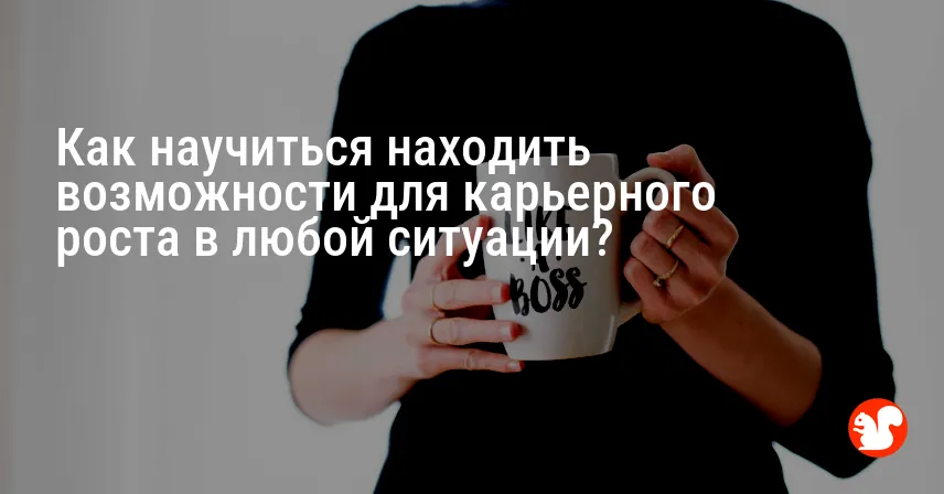 Как научиться находить возможности для карьерного роста в любой ситуации?