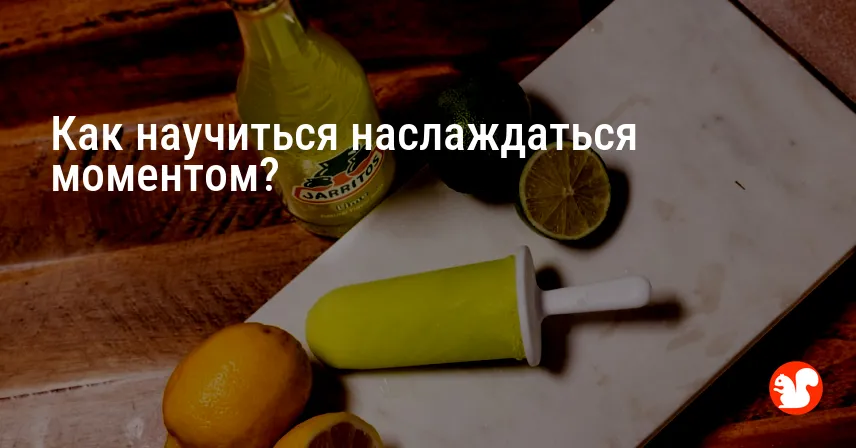 Как научиться наслаждаться моментом?