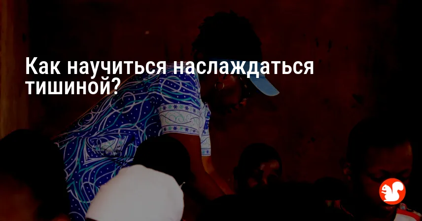 Как научиться наслаждаться тишиной?