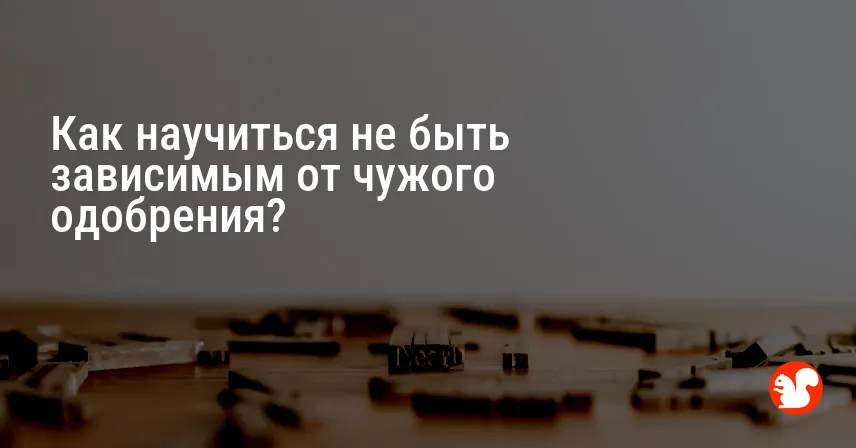 Как научиться не быть зависимым от чужого одобрения?
