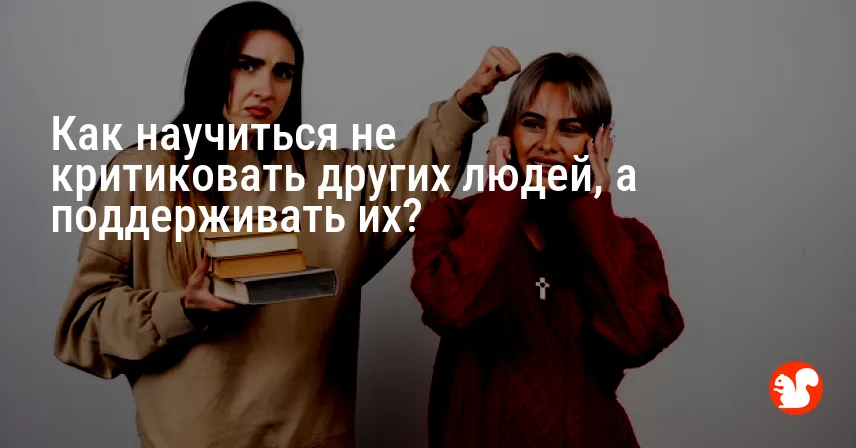 Как научиться не критиковать других людей, а поддерживать их?