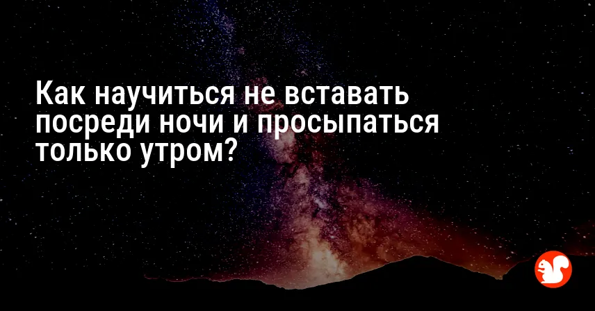 Как научиться не вставать посреди ночи и просыпаться только утром?