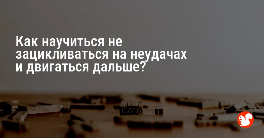 Как научиться не зацикливаться на неудачах и двигаться дальше?