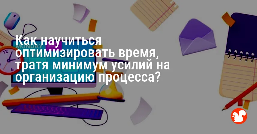 Как научиться оптимизировать время, тратя минимум усилий на организацию процесса?