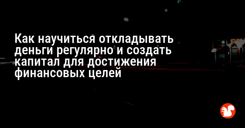 Как научиться откладывать деньги регулярно и создать капитал для достижения финансовых целей