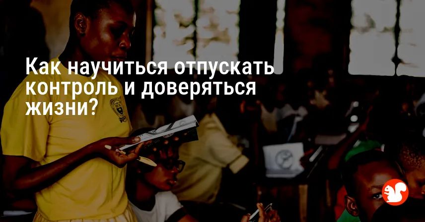 Как научиться отпускать контроль и доверяться жизни?