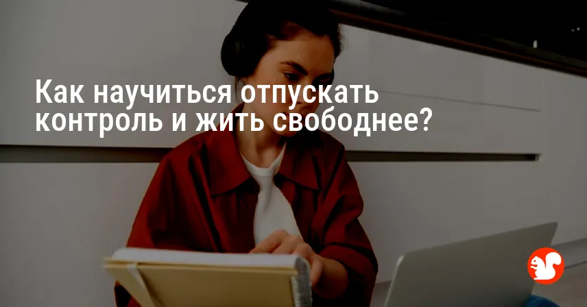 Как научиться отпускать контроль и жить свободнее?