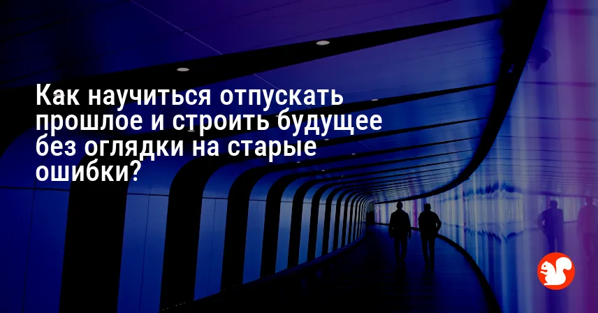 Как научиться отпускать прошлое и строить будущее без оглядки на старые ошибки?