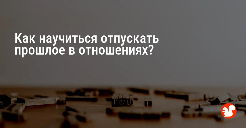 Как научиться отпускать прошлое в отношениях?