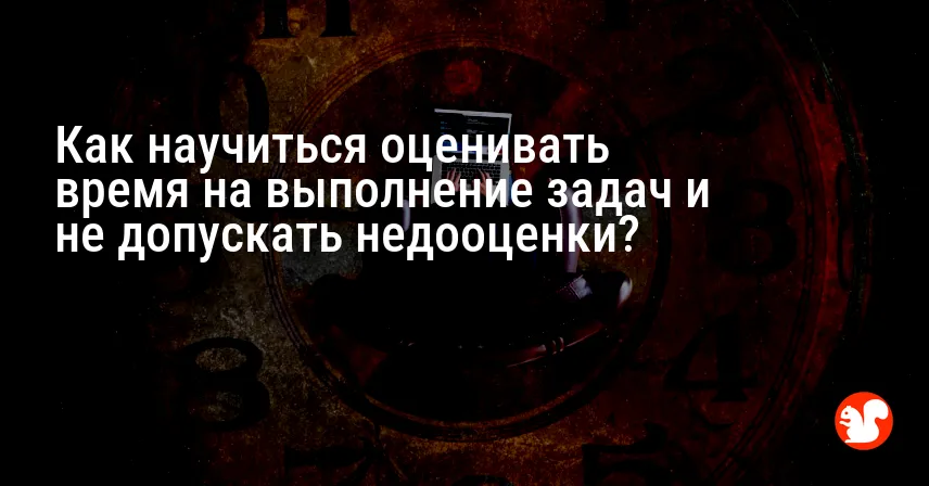 Как научиться оценивать время на выполнение задач и не допускать недооценки?