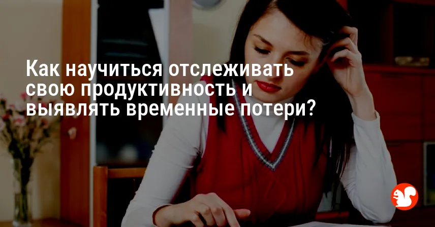 Как научиться отслеживать свою продуктивность и выявлять временные потери?