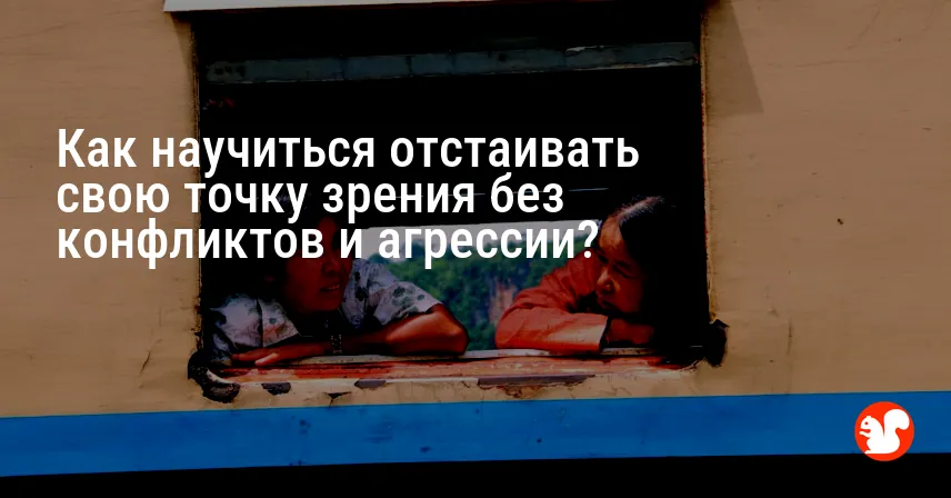 Как научиться отстаивать свою точку зрения без конфликтов и агрессии?
