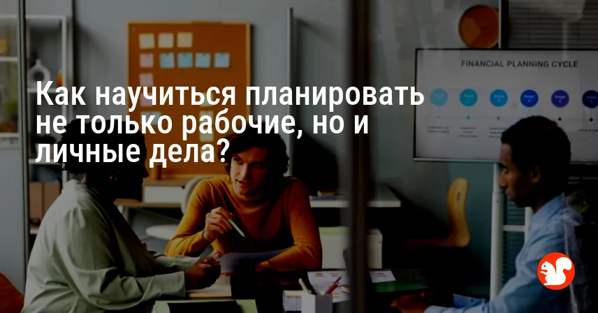 Как научиться планировать не только рабочие, но и личные дела?