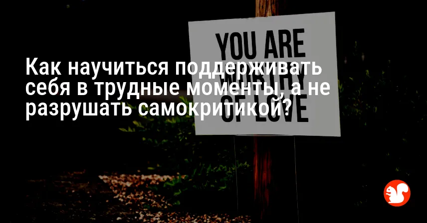 Как научиться поддерживать себя в трудные моменты, а не разрушать самокритикой?