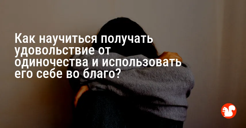 Как научиться получать удовольствие от одиночества и использовать его себе во благо?