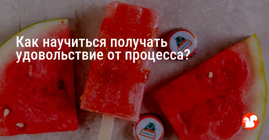 Как научиться получать удовольствие от процесса?