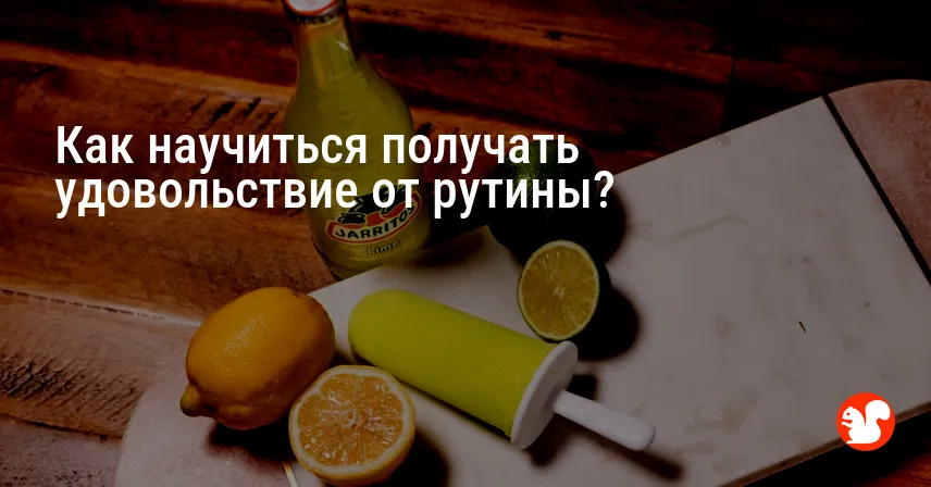 Как научиться получать удовольствие от рутины?