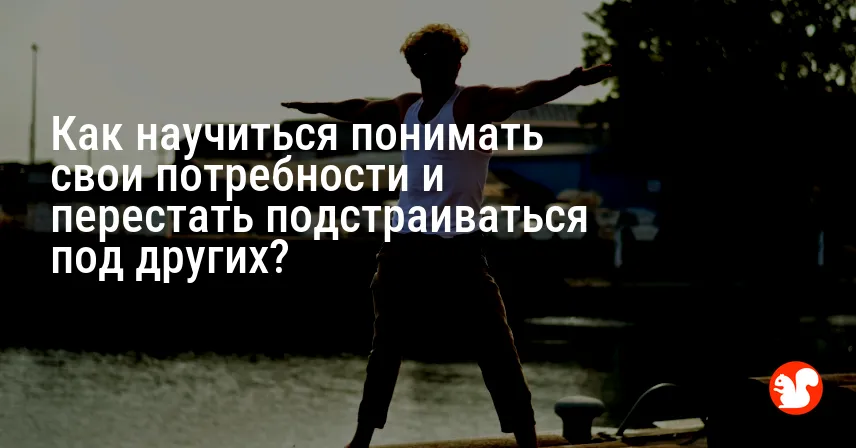 Как научиться понимать свои потребности и перестать подстраиваться под других?