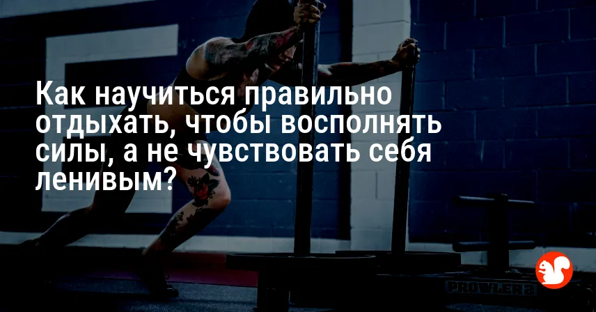 Как научиться правильно отдыхать, чтобы восполнять силы, а не чувствовать себя ленивым?