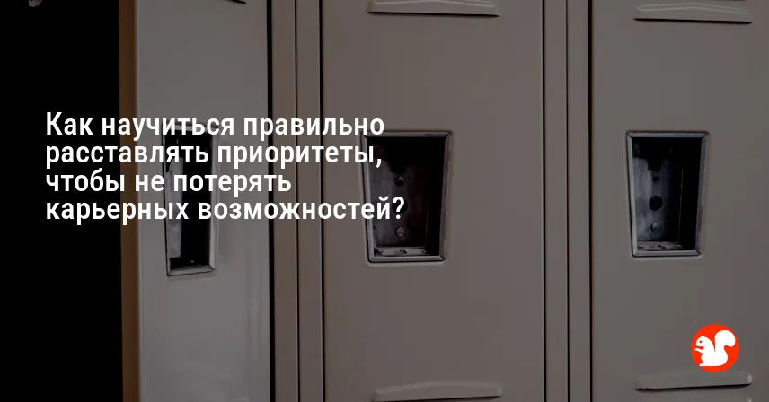 Как научиться правильно расставлять приоритеты, чтобы не потерять карьерных возможностей?