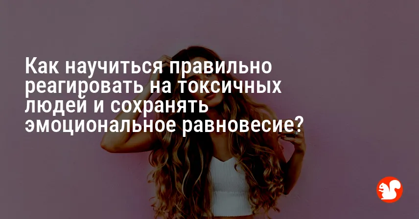 Как научиться правильно реагировать на токсичных людей и сохранять эмоциональное равновесие?