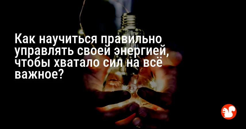 Как научиться правильно управлять своей энергией, чтобы хватало сил на всё важное?
