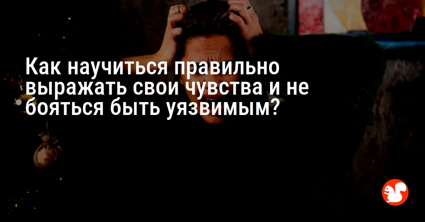 Как научиться правильно выражать свои чувства и не бояться быть уязвимым?