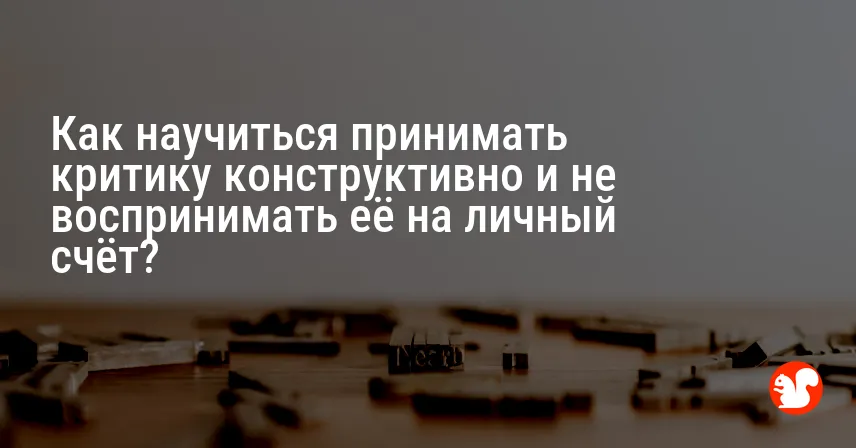 Как научиться принимать критику конструктивно и не воспринимать её на личный счёт?