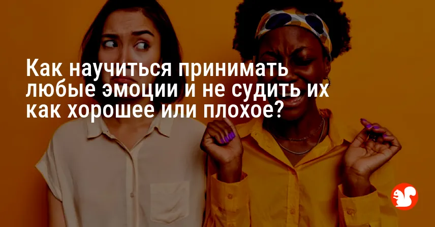 Как научиться принимать любые эмоции и не судить их как хорошее или плохое?