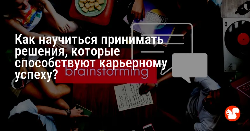 Как научиться принимать решения, которые способствуют карьерному успеху?