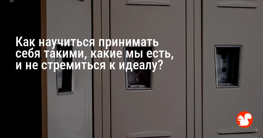 Как научиться принимать себя такими, какие мы есть, и не стремиться к идеалу?