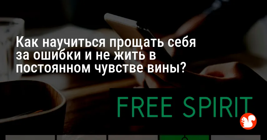 Как научиться прощать себя за ошибки и не жить в постоянном чувстве вины?