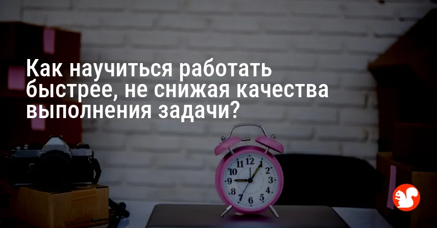 Как научиться работать быстрее, не снижая качества выполнения задачи?