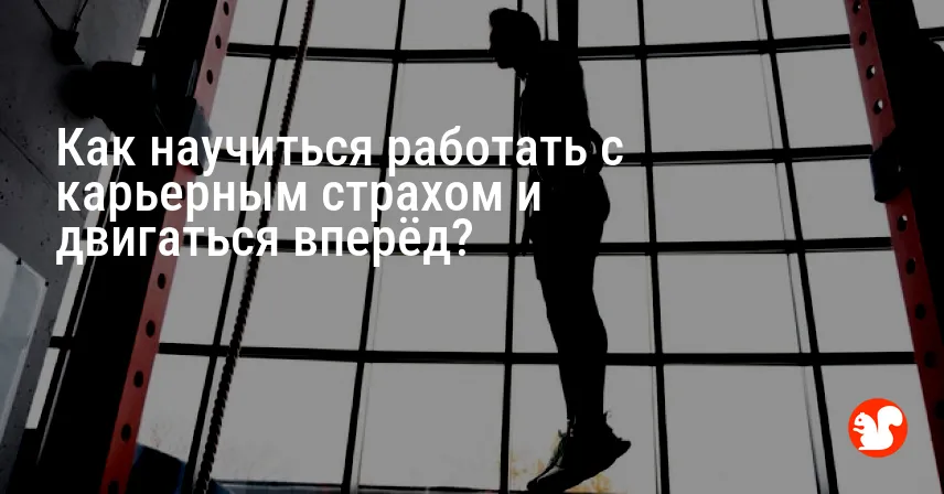 Как научиться работать с карьерным страхом и двигаться вперёд?