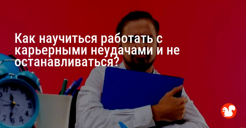 Как научиться работать с карьерными неудачами и не останавливаться?