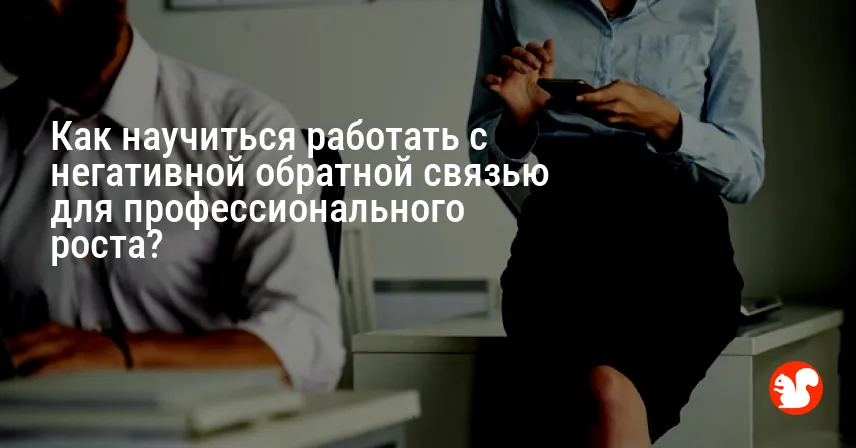 Как научиться работать с негативной обратной связью для профессионального роста?