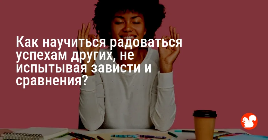 Как научиться радоваться успехам других, не испытывая зависти и сравнения?