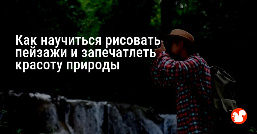 Как научиться рисовать пейзажи и запечатлеть красоту природы