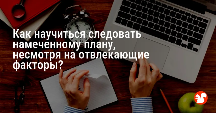 Как научиться следовать намеченному плану, несмотря на отвлекающие факторы?