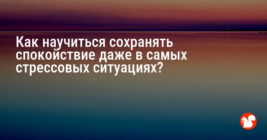 Как научиться сохранять спокойствие даже в самых стрессовых ситуациях?