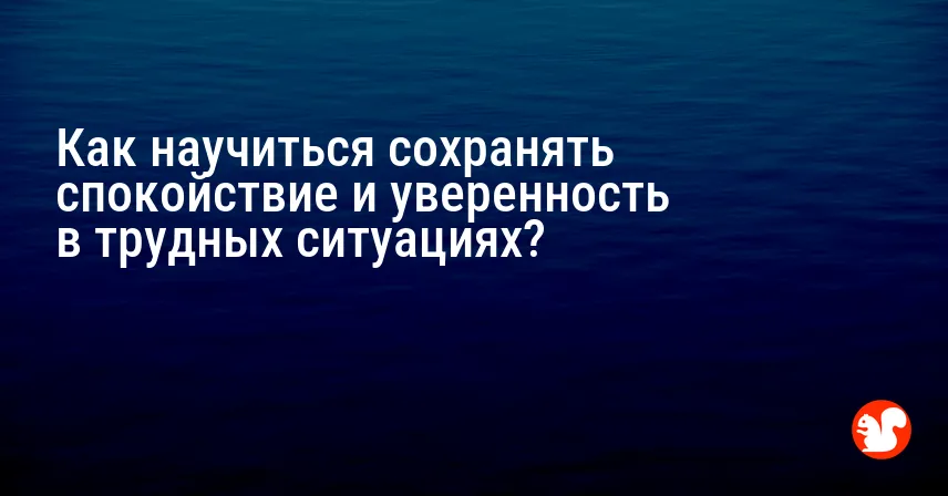 Как научиться сохранять спокойствие и уверенность в трудных ситуациях?